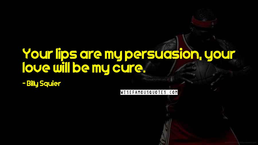 Billy Squier Quotes: Your lips are my persuasion, your love will be my cure.