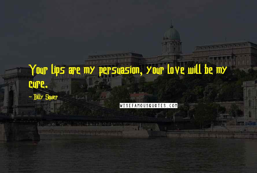 Billy Squier Quotes: Your lips are my persuasion, your love will be my cure.