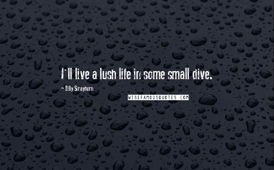 Billy Strayhorn Quotes: I'll live a lush life in some small dive.