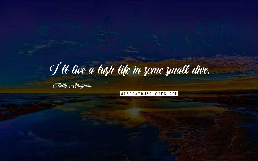 Billy Strayhorn Quotes: I'll live a lush life in some small dive.