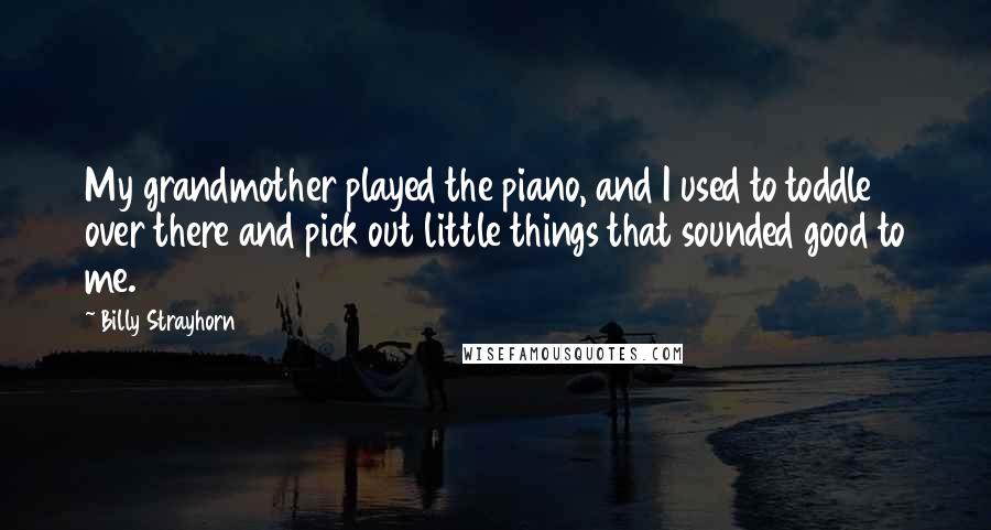 Billy Strayhorn Quotes: My grandmother played the piano, and I used to toddle over there and pick out little things that sounded good to me.