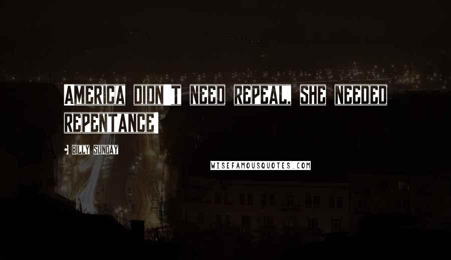 Billy Sunday Quotes: America didn't need repeal, she needed repentance!