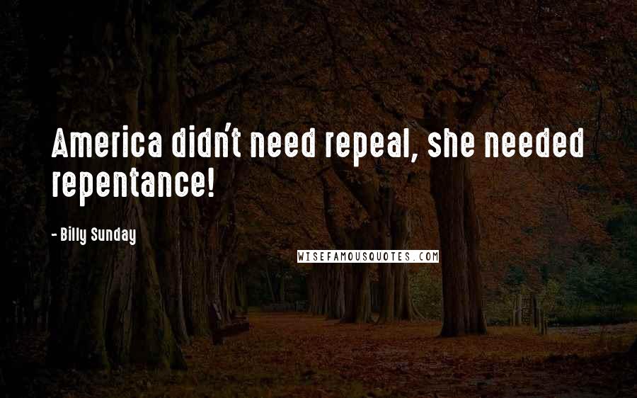 Billy Sunday Quotes: America didn't need repeal, she needed repentance!