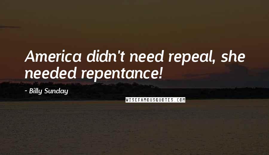 Billy Sunday Quotes: America didn't need repeal, she needed repentance!