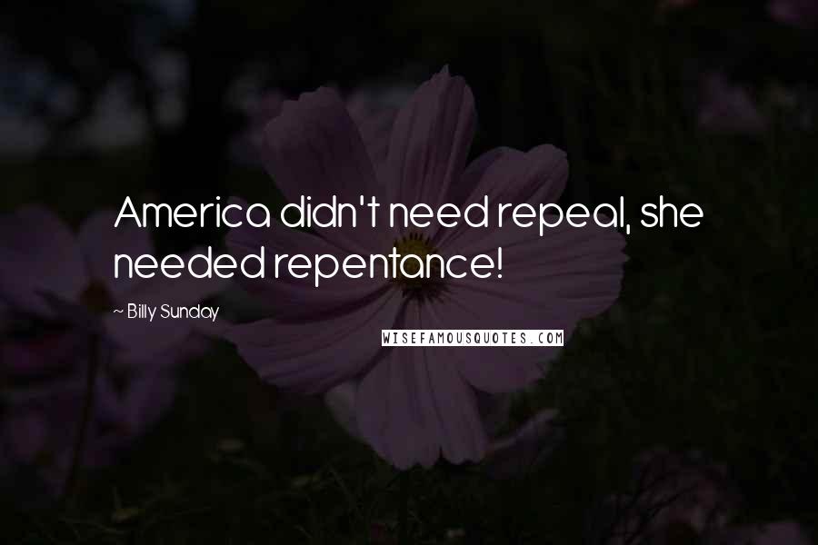 Billy Sunday Quotes: America didn't need repeal, she needed repentance!