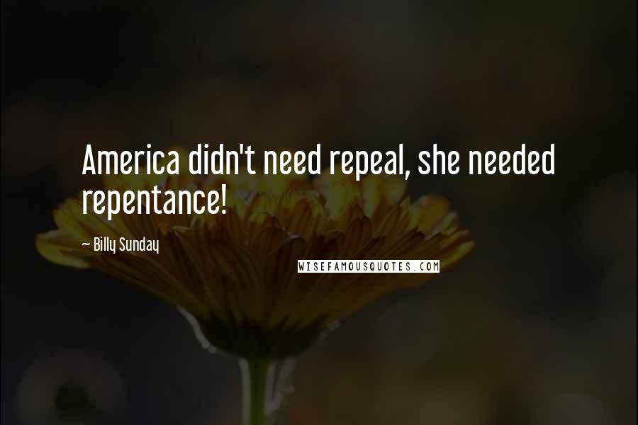 Billy Sunday Quotes: America didn't need repeal, she needed repentance!