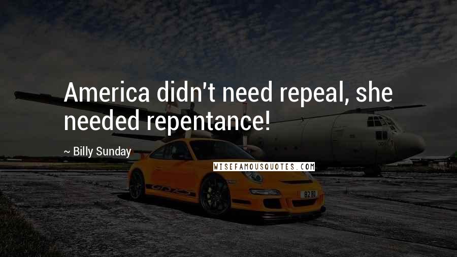 Billy Sunday Quotes: America didn't need repeal, she needed repentance!