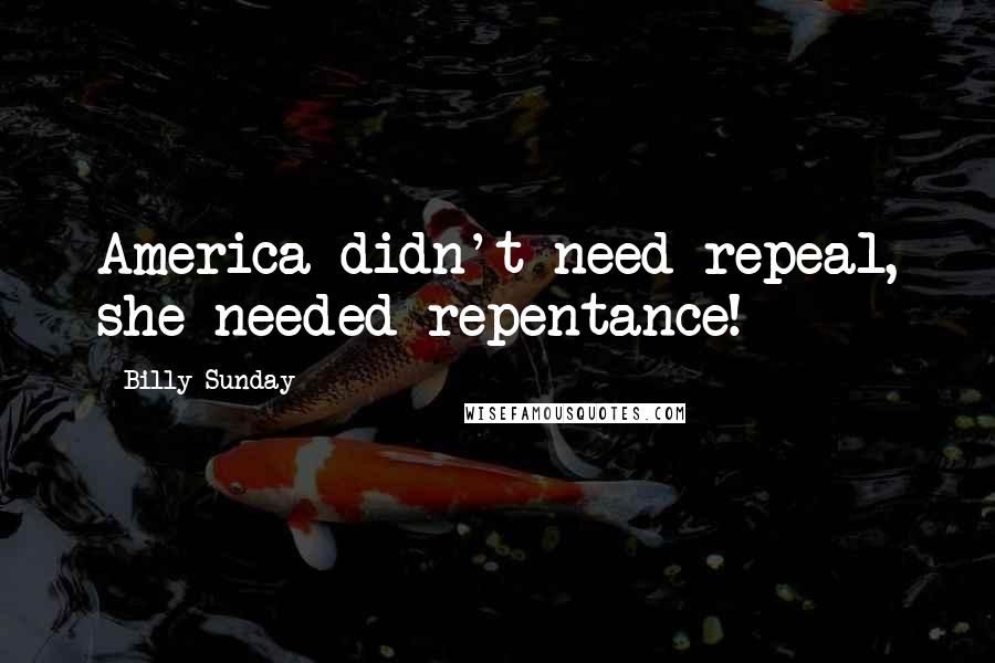 Billy Sunday Quotes: America didn't need repeal, she needed repentance!