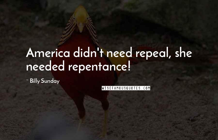 Billy Sunday Quotes: America didn't need repeal, she needed repentance!