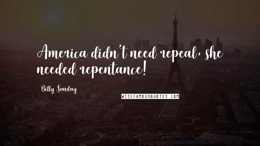 Billy Sunday Quotes: America didn't need repeal, she needed repentance!