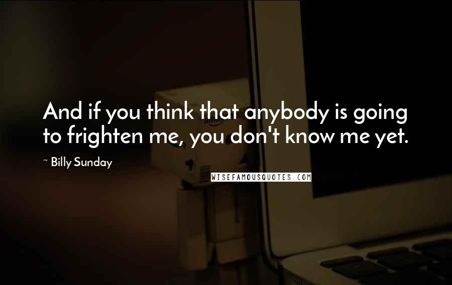 Billy Sunday Quotes: And if you think that anybody is going to frighten me, you don't know me yet.