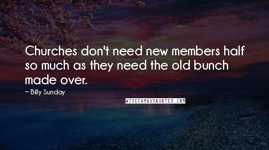 Billy Sunday Quotes: Churches don't need new members half so much as they need the old bunch made over.