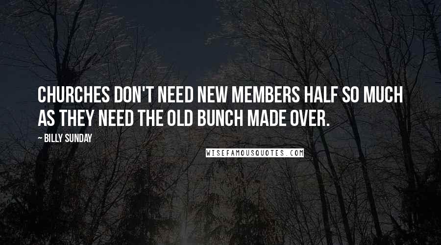 Billy Sunday Quotes: Churches don't need new members half so much as they need the old bunch made over.