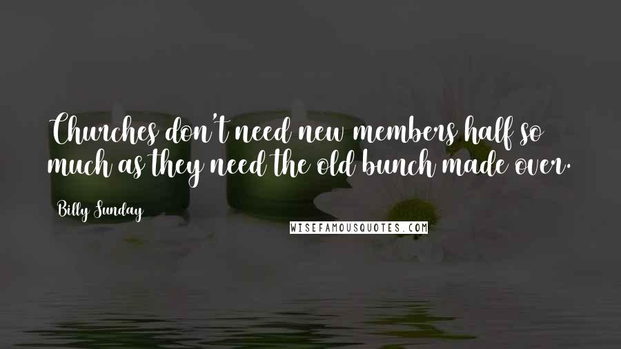 Billy Sunday Quotes: Churches don't need new members half so much as they need the old bunch made over.