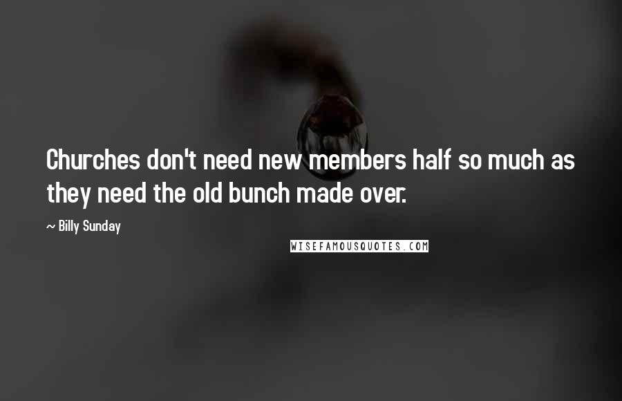 Billy Sunday Quotes: Churches don't need new members half so much as they need the old bunch made over.