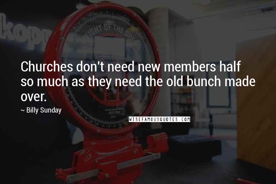 Billy Sunday Quotes: Churches don't need new members half so much as they need the old bunch made over.