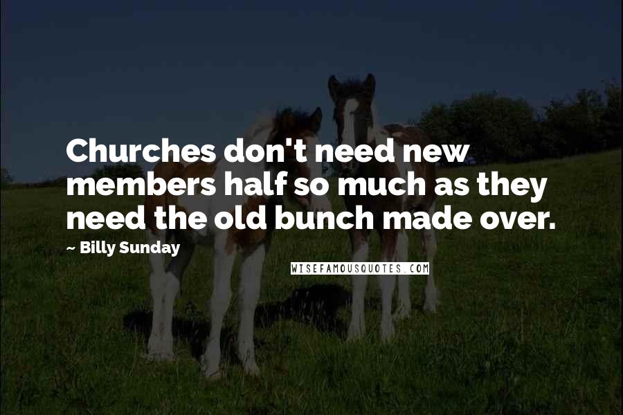 Billy Sunday Quotes: Churches don't need new members half so much as they need the old bunch made over.
