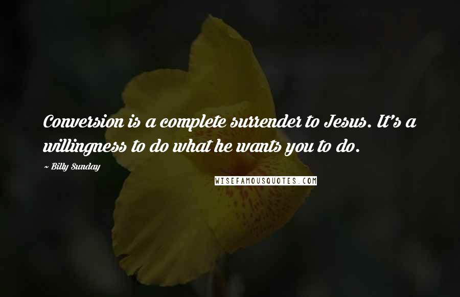 Billy Sunday Quotes: Conversion is a complete surrender to Jesus. It's a willingness to do what he wants you to do.