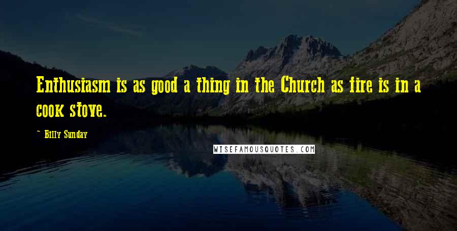 Billy Sunday Quotes: Enthusiasm is as good a thing in the Church as fire is in a cook stove.