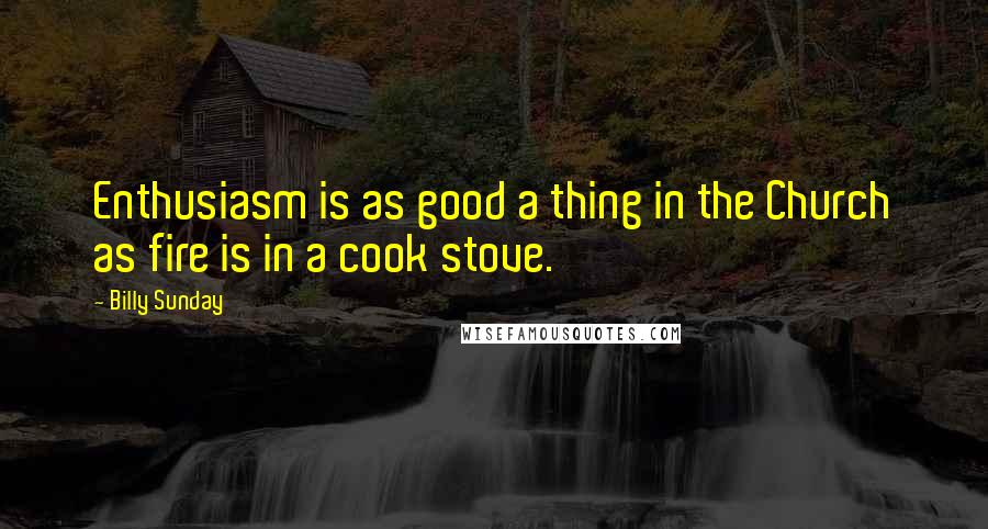 Billy Sunday Quotes: Enthusiasm is as good a thing in the Church as fire is in a cook stove.