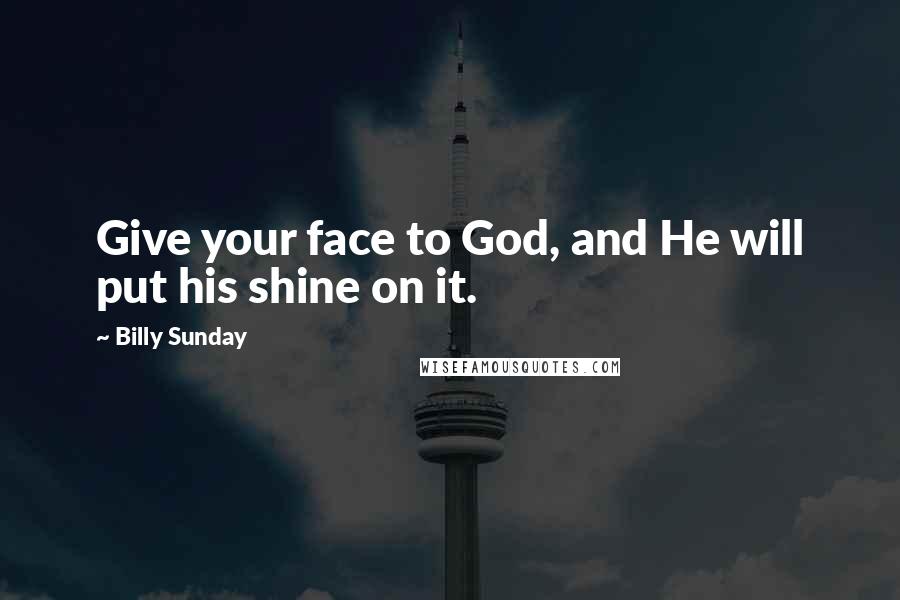 Billy Sunday Quotes: Give your face to God, and He will put his shine on it.