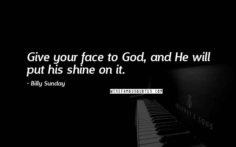 Billy Sunday Quotes: Give your face to God, and He will put his shine on it.