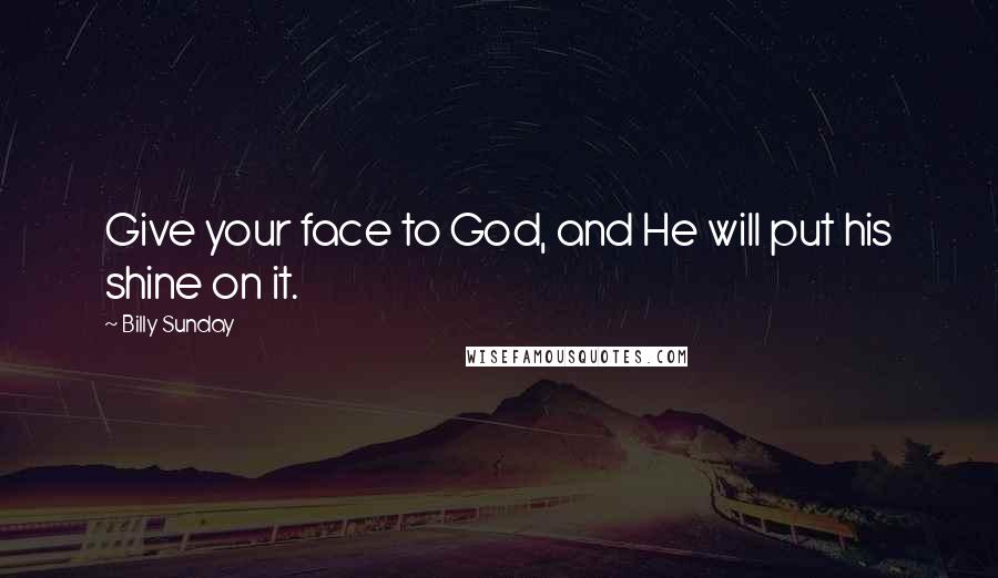 Billy Sunday Quotes: Give your face to God, and He will put his shine on it.