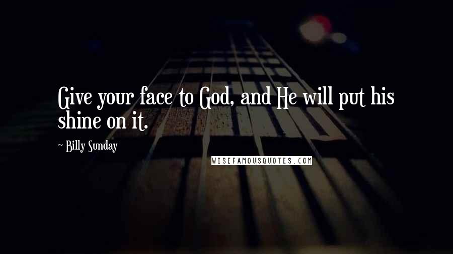 Billy Sunday Quotes: Give your face to God, and He will put his shine on it.