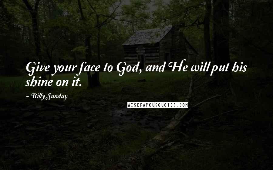 Billy Sunday Quotes: Give your face to God, and He will put his shine on it.