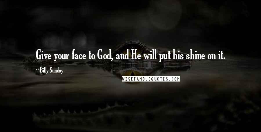 Billy Sunday Quotes: Give your face to God, and He will put his shine on it.