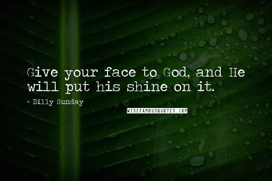 Billy Sunday Quotes: Give your face to God, and He will put his shine on it.