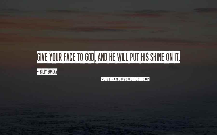 Billy Sunday Quotes: Give your face to God, and He will put his shine on it.