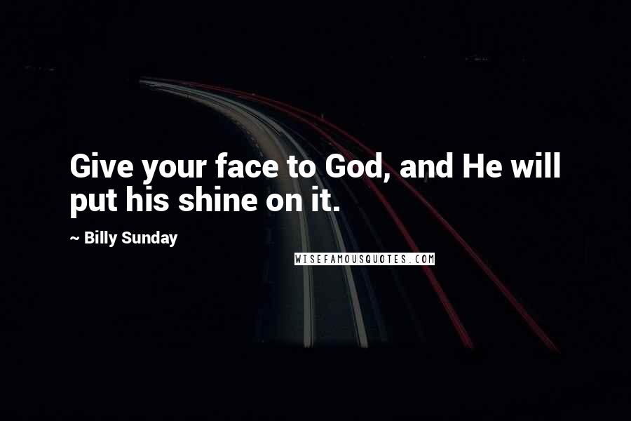 Billy Sunday Quotes: Give your face to God, and He will put his shine on it.