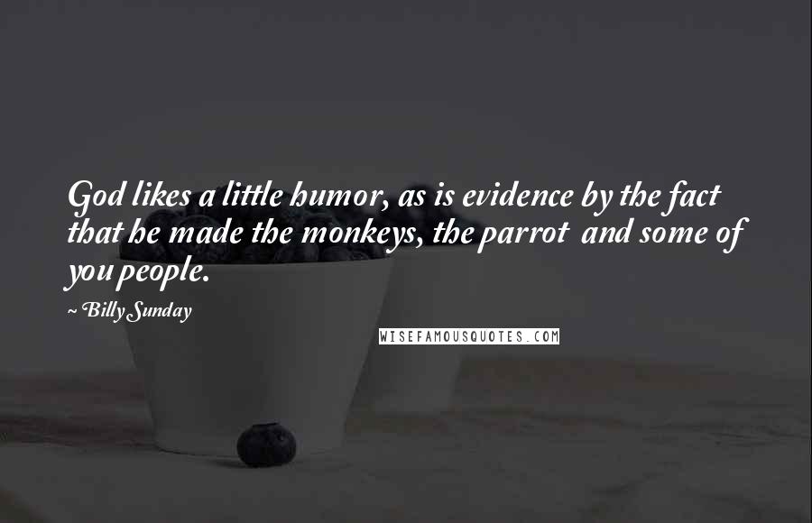 Billy Sunday Quotes: God likes a little humor, as is evidence by the fact that he made the monkeys, the parrot  and some of you people.