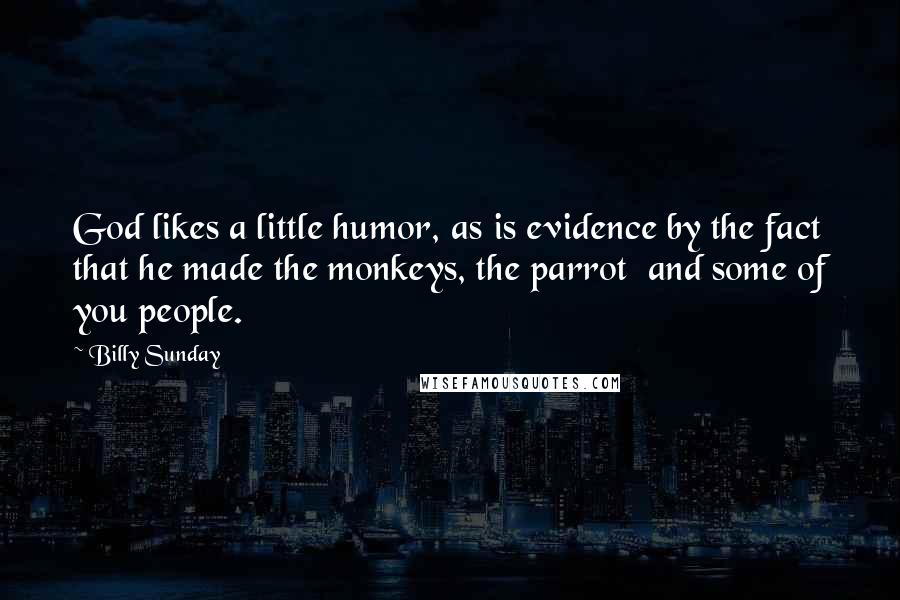 Billy Sunday Quotes: God likes a little humor, as is evidence by the fact that he made the monkeys, the parrot  and some of you people.