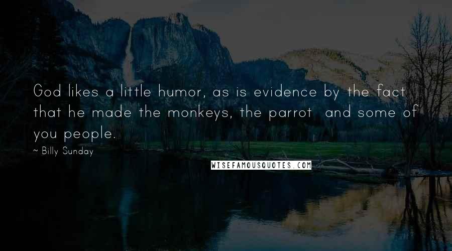 Billy Sunday Quotes: God likes a little humor, as is evidence by the fact that he made the monkeys, the parrot  and some of you people.