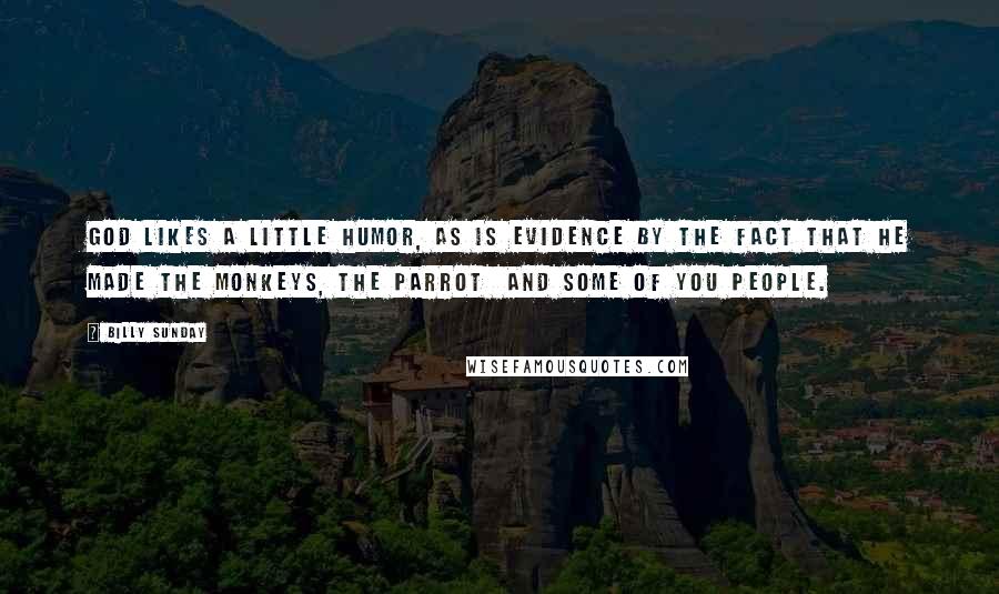 Billy Sunday Quotes: God likes a little humor, as is evidence by the fact that he made the monkeys, the parrot  and some of you people.