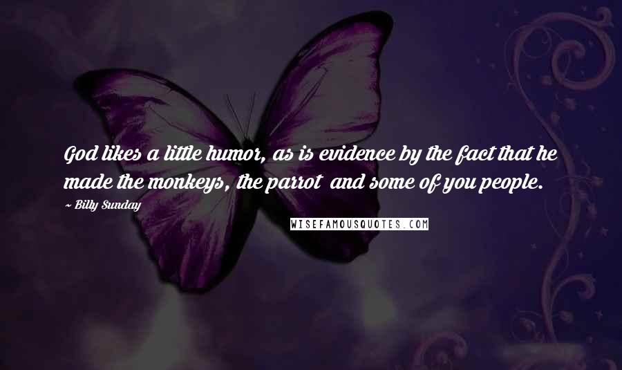 Billy Sunday Quotes: God likes a little humor, as is evidence by the fact that he made the monkeys, the parrot  and some of you people.