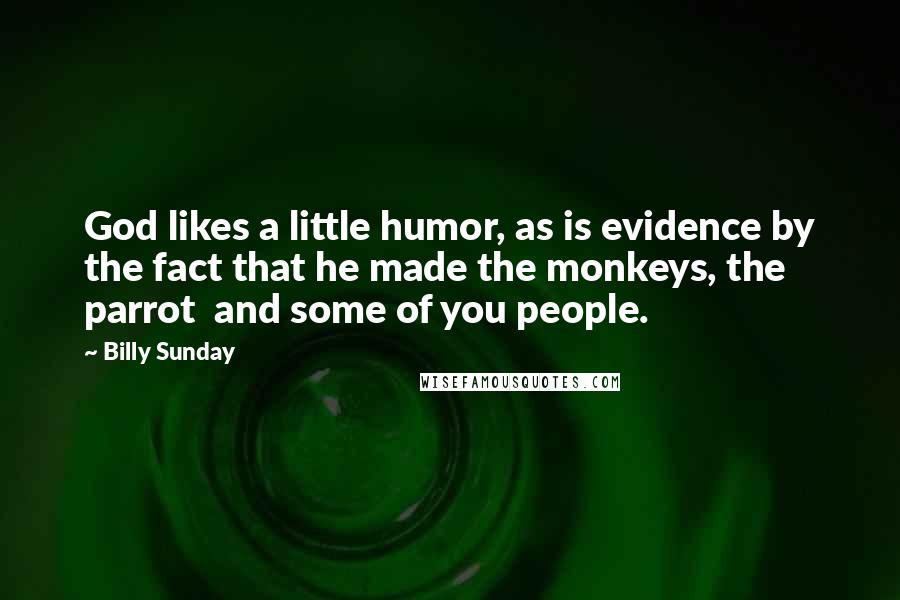Billy Sunday Quotes: God likes a little humor, as is evidence by the fact that he made the monkeys, the parrot  and some of you people.