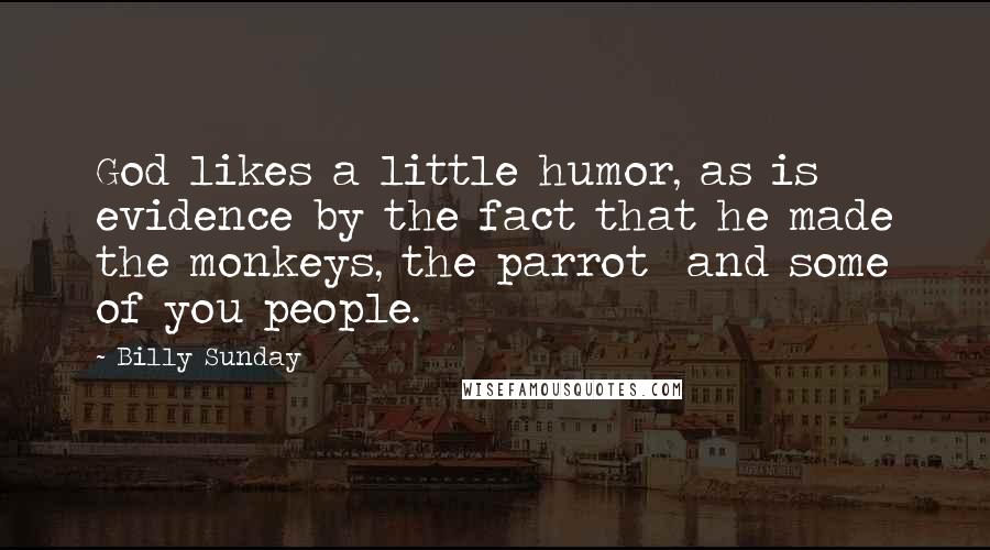 Billy Sunday Quotes: God likes a little humor, as is evidence by the fact that he made the monkeys, the parrot  and some of you people.