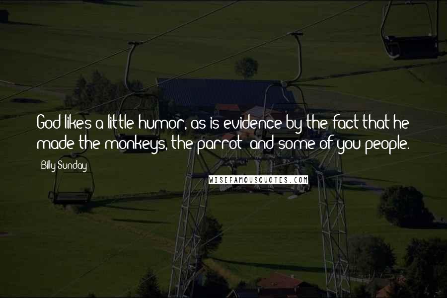 Billy Sunday Quotes: God likes a little humor, as is evidence by the fact that he made the monkeys, the parrot  and some of you people.