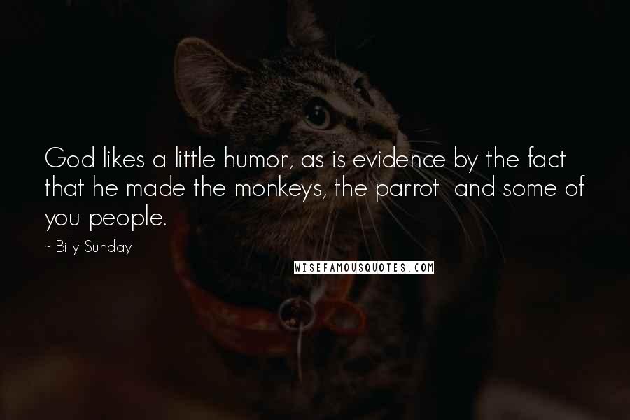 Billy Sunday Quotes: God likes a little humor, as is evidence by the fact that he made the monkeys, the parrot  and some of you people.