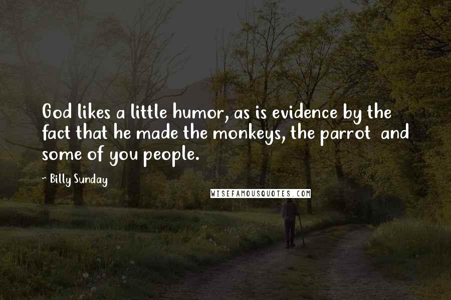 Billy Sunday Quotes: God likes a little humor, as is evidence by the fact that he made the monkeys, the parrot  and some of you people.