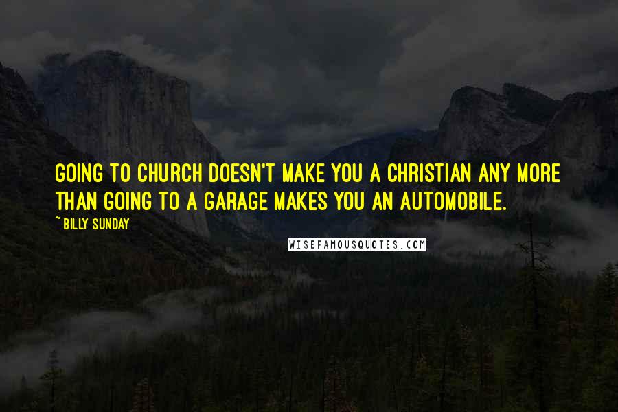 Billy Sunday Quotes: Going to church doesn't make you a Christian any more than going to a garage makes you an automobile.