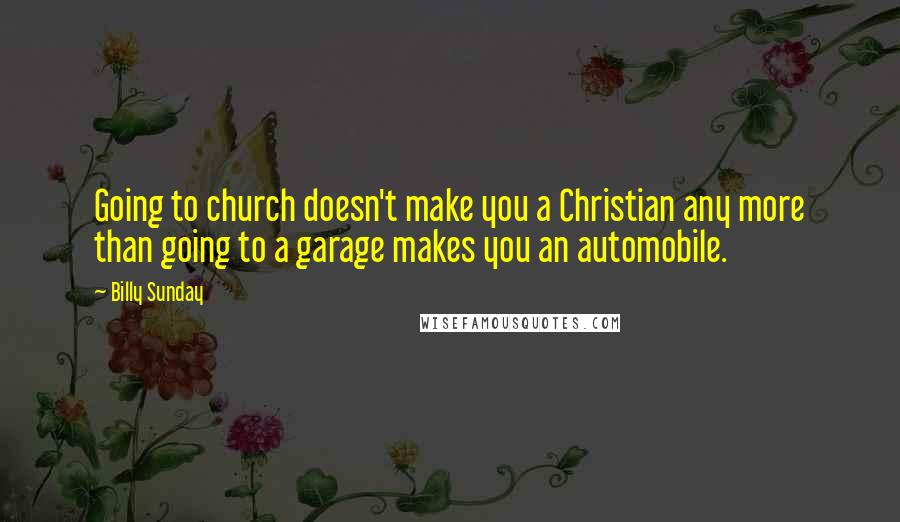 Billy Sunday Quotes: Going to church doesn't make you a Christian any more than going to a garage makes you an automobile.