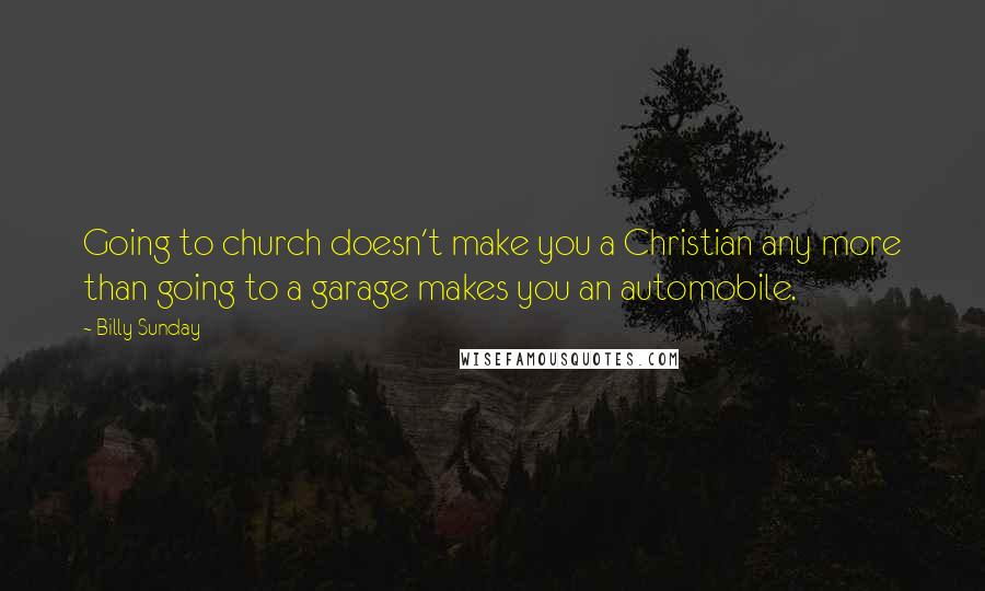 Billy Sunday Quotes: Going to church doesn't make you a Christian any more than going to a garage makes you an automobile.