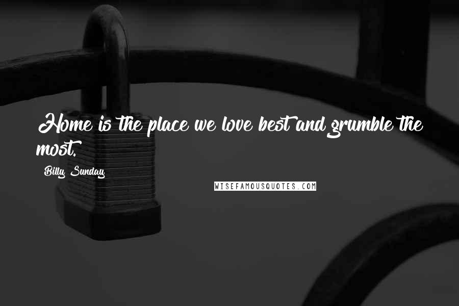 Billy Sunday Quotes: Home is the place we love best and grumble the most.