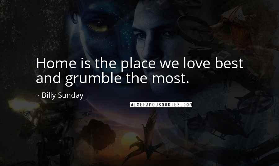 Billy Sunday Quotes: Home is the place we love best and grumble the most.