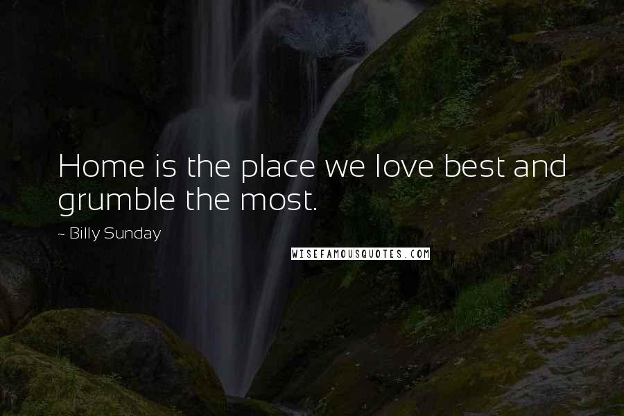 Billy Sunday Quotes: Home is the place we love best and grumble the most.