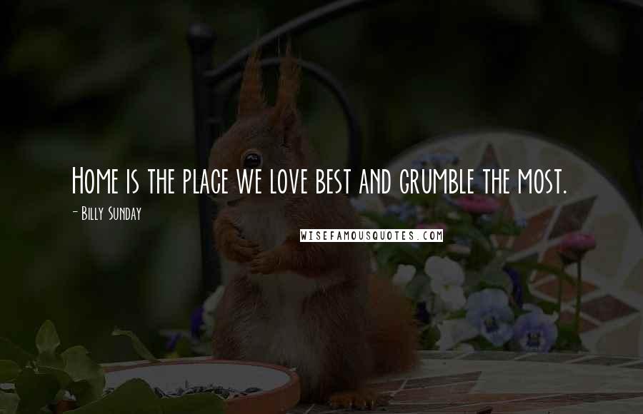 Billy Sunday Quotes: Home is the place we love best and grumble the most.